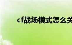 cf战场模式怎么关闭（cf战场勇士）