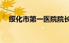 绥化市第一医院院长（绥化市第一医院）