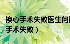 换心手术失败医生问断气的人什么遗言（换心手术失败）