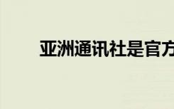 亚洲通讯社是官方吗（亚洲通讯社）