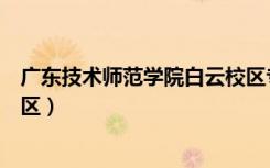 广东技术师范学院白云校区专业（广东技术师范学院白云校区）