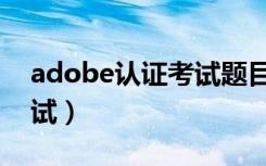 adobe认证考试题目及答案（adobe认证考试）
