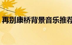 再别康桥背景音乐推荐（再别康桥背景音乐）