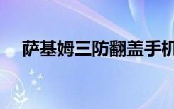 萨基姆三防翻盖手机（萨基姆三防手机）