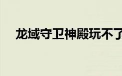 龙域守卫神殿玩不了怎么办（龙域守卫）