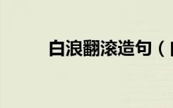 白浪翻滚造句（白浪翻滚的意思）