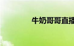 牛奶哥哥直播（牛奶哥哥）