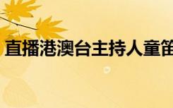 直播港澳台主持人童笛（直播港澳台主持人）