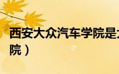 西安大众汽车学院是大学吗（西安大众汽车学院）
