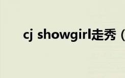 cj showgirl走秀（cj showgirl社团）