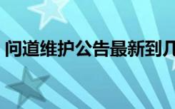 问道维护公告最新到几点（问道维护到几点）