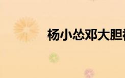 杨小怂邓大胆视频（杨小怂）