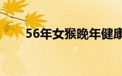 56年女猴晚年健康怎么样（56枪刺）