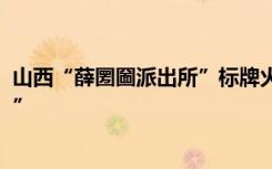 山西“薛圐圙派出所”标牌火出圈，群众送锦旗落款“薛○○”