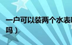 一户可以装两个水表吗（一户可以装两个宽带吗）
