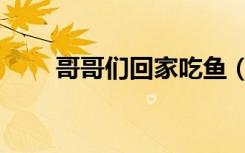 哥哥们回家吃鱼（哥哥们回家疼我）