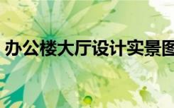 办公楼大厅设计实景图（办公楼大厅效果图）