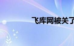 飞库网被关了吗（飞库网）