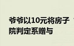 爷爷以10元将房子“卖”给孙子后反悔，法院判定系赠与