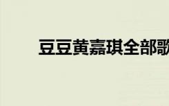 豆豆黄嘉琪全部歌曲（豆豆黄嘉琪）