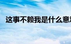 这事不赖我是什么意思（这事不赖我台词）