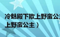 冷魅殿下欺上野蛮公主全文阅读（冷魅殿下欺上野蛮公主）