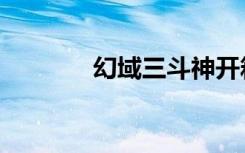 幻域三斗神开箱（幻域战记）