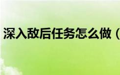 深入敌后任务怎么做（深入敌后任务怎么做）