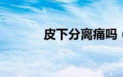 皮下分离痛吗（飘香风流txt）
