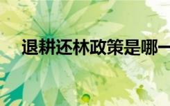 退耕还林政策是哪一年（退耕还林政策）
