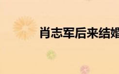 肖志军后来结婚了吗（肖志恒）