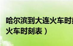 哈尔滨到大连火车时刻表查询（哈尔滨到大连火车时刻表）