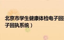北京市学生健康体检电子回执系统（北京市学生健康体检电子回执系统）
