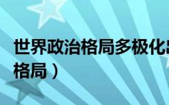 世界政治格局多极化出现的根源是（世界政治格局）