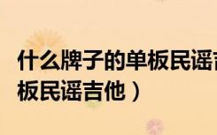 什么牌子的单板民谣吉他性价比高（什么是单板民谣吉他）