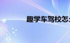趣学车驾校怎么样（趣学车）