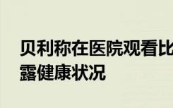 贝利称在医院观看比赛为巴西队加油 家人透露健康状况