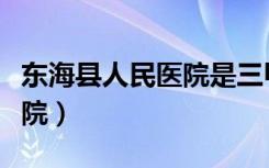 东海县人民医院是三甲医院吗（东海县人民医院）