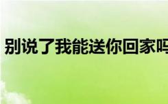 别说了我能送你回家吗表情包（别说了别说）