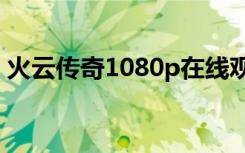 火云传奇1080p在线观看（火云传奇演员表）
