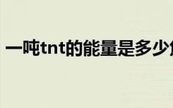 一吨tnt的能量是多少焦耳（一吨tnt的威力）