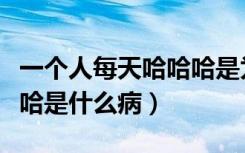 一个人每天哈哈哈是为什么（一个人每天哈哈哈是什么病）