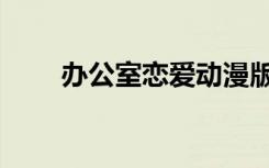 办公室恋爱动漫版（办公室恋爱史）