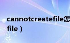 cannotcreatefile怎么解决（cannotcreatefile）