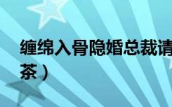 缠绵入骨隐婚总裁请签字完结版（缠绵 热奶茶）