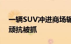 一辆SUV冲进商场辗压柜台，开车男子持械顽抗被抓