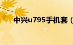中兴u795手机套（中兴u795怎么样）