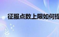 征服点数上限如何提高（征服点数上限）
