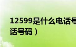 12599是什么电话号码呢（12599是什么电话号码）