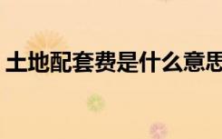 土地配套费是什么意思（td炮台防守奇迹版）